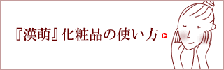 『漢萌』の化粧品、基本の使用方法をご紹介します