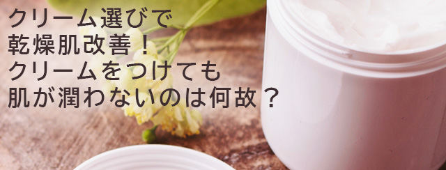 クリーム選びで乾燥肌改善！クリームをつけても肌が潤わないのは何故？