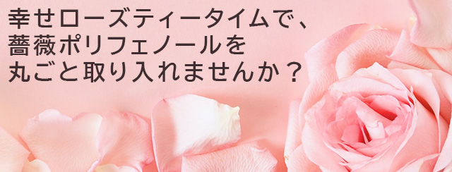 幸せローズティータイムで、薔薇ポリフェノールを丸ごと取り入れませんか？